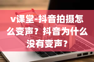 v课堂-抖音拍摄怎么变声？抖音为什么没有变声？