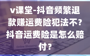 v课堂-抖音频繁退款赚运费险犯法不？抖音运费险是怎么赔付？