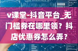 v课堂-抖音平台_无门槛券在哪里领？抖店优惠券怎么弄？