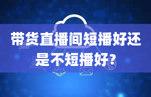 带货直播间短播好还是不短播好？