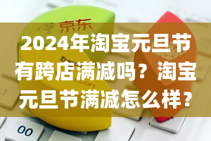 2024年淘宝元旦节有跨店满减吗？淘宝元旦节满减怎么样？