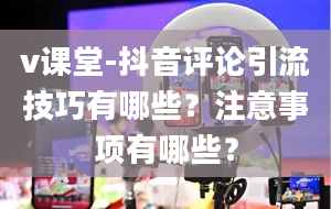 v课堂-抖音评论引流技巧有哪些？注意事项有哪些？