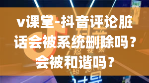 v课堂-抖音评论脏话会被系统删除吗？会被和谐吗？