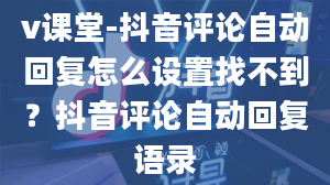 v课堂-抖音评论自动回复怎么设置找不到？抖音评论自动回复语录