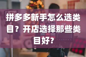 拼多多新手怎么选类目？开店选择那些类目好？