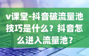 v课堂-抖音破流量池技巧是什么？抖音怎么进入流量池？