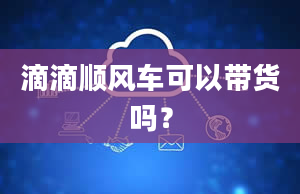 滴滴顺风车可以带货吗？