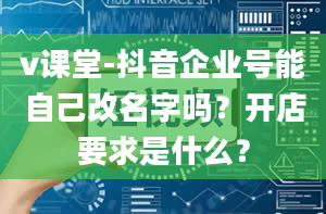 v课堂-抖音企业号能自己改名字吗？开店要求是什么？