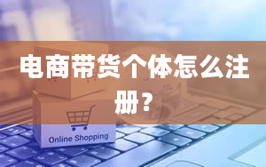 电商带货个体怎么注册？