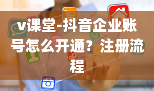 v课堂-抖音企业账号怎么开通？注册流程