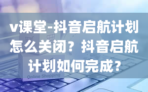 v课堂-抖音启航计划怎么关闭？抖音启航计划如何完成？