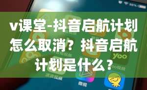 v课堂-抖音启航计划怎么取消？抖音启航计划是什么？