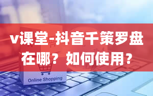 v课堂-抖音千策罗盘在哪？如何使用？