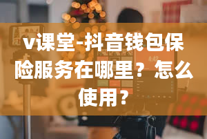 v课堂-抖音钱包保险服务在哪里？怎么使用？