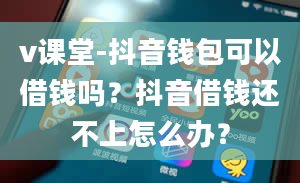 v课堂-抖音钱包可以借钱吗？抖音借钱还不上怎么办？