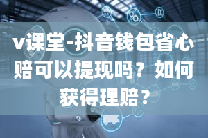 v课堂-抖音钱包省心赔可以提现吗？如何获得理赔？