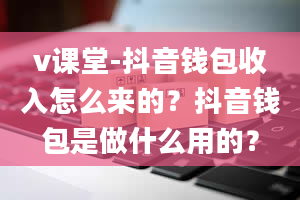 v课堂-抖音钱包收入怎么来的？抖音钱包是做什么用的？