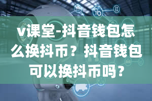 v课堂-抖音钱包怎么换抖币？抖音钱包可以换抖币吗？