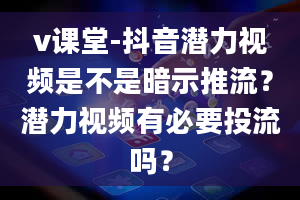 v课堂-抖音潜力视频是不是暗示推流？潜力视频有必要投流吗？