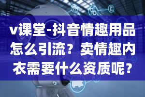 v课堂-抖音情趣用品怎么引流？卖情趣内衣需要什么资质呢？