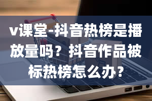 v课堂-抖音热榜是播放量吗？抖音作品被标热榜怎么办？