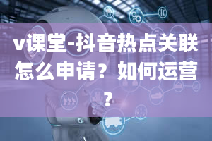 v课堂-抖音热点关联怎么申请？如何运营？