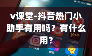 v课堂-抖音热门小助手有用吗？有什么用？