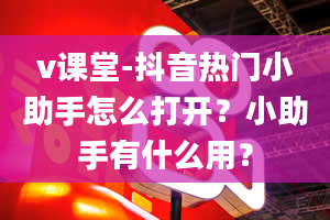 v课堂-抖音热门小助手怎么打开？小助手有什么用？