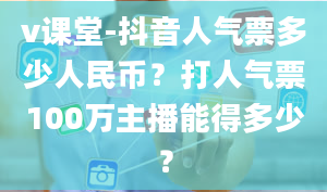 v课堂-抖音人气票多少人民币？打人气票100万主播能得多少？