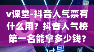 v课堂-抖音人气票有什么用？抖音人气榜第一名能拿多少钱？