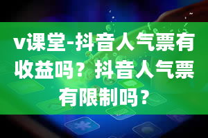 v课堂-抖音人气票有收益吗？抖音人气票有限制吗？