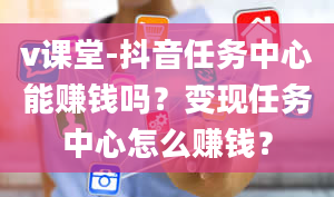 v课堂-抖音任务中心能赚钱吗？变现任务中心怎么赚钱？