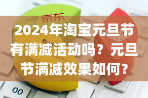 2024年淘宝元旦节有满减活动吗？元旦节满减效果如何？