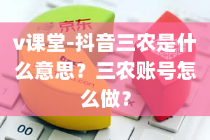 v课堂-抖音三农是什么意思？三农账号怎么做？