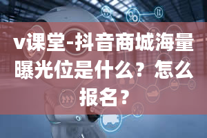 v课堂-抖音商城海量曝光位是什么？怎么报名？