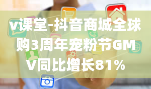 v课堂-抖音商城全球购3周年宠粉节GMV同比增长81%