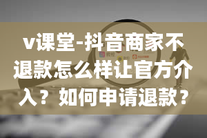 v课堂-抖音商家不退款怎么样让官方介入？如何申请退款？