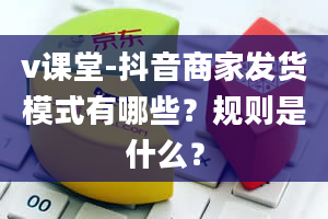 v课堂-抖音商家发货模式有哪些？规则是什么？