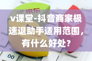 v课堂-抖音商家极速退助手适用范围，有什么好处？