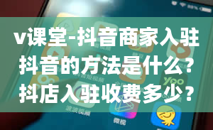 v课堂-抖音商家入驻抖音的方法是什么？抖店入驻收费多少？