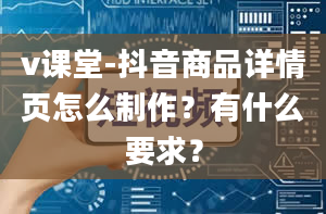 v课堂-抖音商品详情页怎么制作？有什么要求？