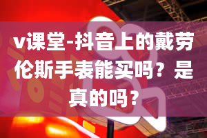 v课堂-抖音上的戴劳伦斯手表能买吗？是真的吗？