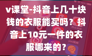 v课堂-抖音上几十块钱的衣服能买吗？抖音上10元一件的衣服哪来的？