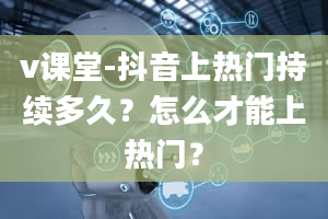 v课堂-抖音上热门持续多久？怎么才能上热门？