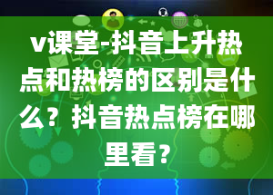 v课堂-抖音上升热点和热榜的区别是什么？抖音热点榜在哪里看？