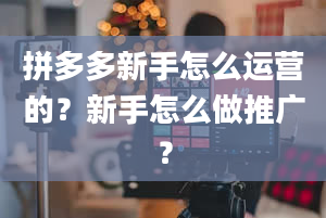 拼多多新手怎么运营的？新手怎么做推广？