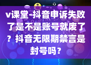 v课堂-抖音申诉失败了是不是账号就废了？抖音无限期禁言是封号吗？