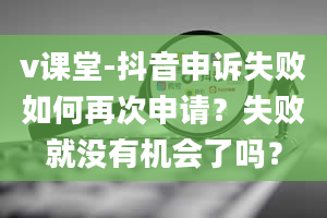 v课堂-抖音申诉失败如何再次申请？失败就没有机会了吗？