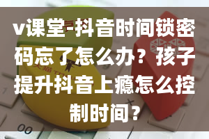 v课堂-抖音时间锁密码忘了怎么办？孩子提升抖音上瘾怎么控制时间？