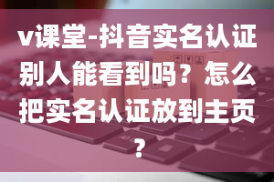 v课堂-抖音实名认证别人能看到吗？怎么把实名认证放到主页？